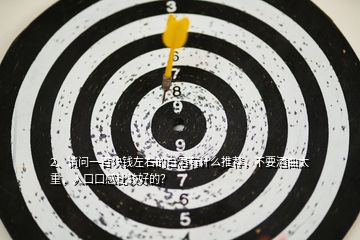 2、請(qǐng)問(wèn)一百塊錢(qián)左右的白酒有什么推薦，不要酒曲太重，入口口感比較好的？