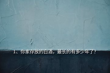 1、你家存放的白酒，最長的有多少年了？