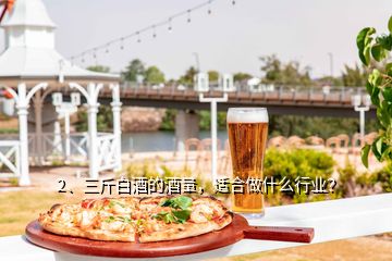2、三斤白酒的酒量，適合做什么行業(yè)？