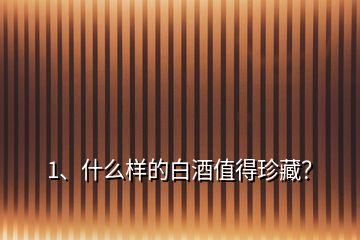 1、什么樣的白酒值得珍藏？