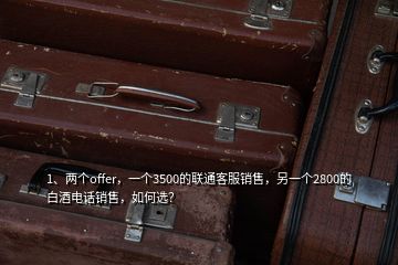 1、兩個(gè)offer，一個(gè)3500的聯(lián)通客服銷售，另一個(gè)2800的白酒電話銷售，如何選？