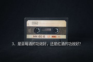 3、是藍莓酒的功效好，還是紅酒的功效好？