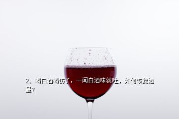 2、喝白酒喝傷了，一聞白酒味就吐，如何恢復(fù)酒量？