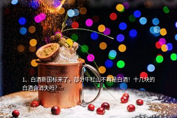 1、白酒新國(guó)標(biāo)來(lái)了，部分牛欄山不再是白酒！十幾塊的白酒會(huì)消失嗎？