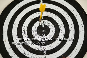 1、中國白酒的起源地在哪并且誰是中國白酒的祖庭呢？中國白酒的香型是怎么來的？