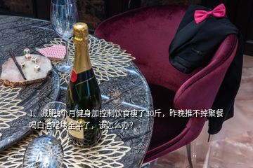 1、減肥3個(gè)月健身加控制飲食瘦了30斤，昨晚推不掉聚餐喝白酒吃烤全羊了，該怎么辦？