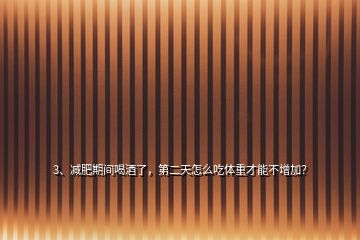3、減肥期間喝酒了，第二天怎么吃體重才能不增加？