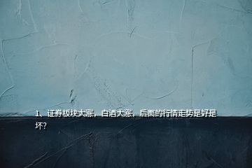 1、證券板塊大漲，白酒大漲，后面的行情走勢(shì)是好是壞？