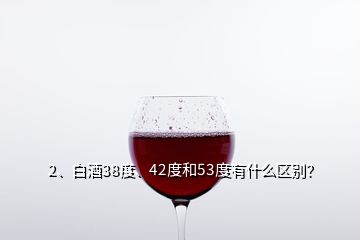 2、白酒38度、42度和53度有什么區(qū)別？
