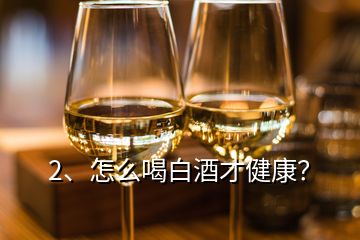 2、怎么喝白酒才健康？