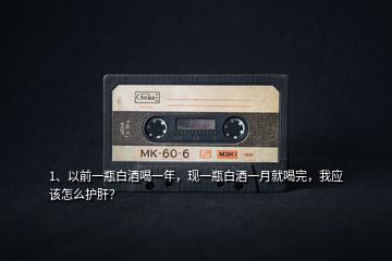 1、以前一瓶白酒喝一年，現(xiàn)一瓶白酒一月就喝完，我應(yīng)該怎么護(hù)肝？
