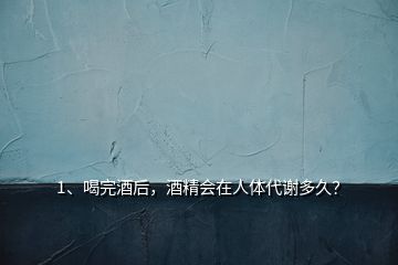 1、喝完酒后，酒精會(huì)在人體代謝多久？