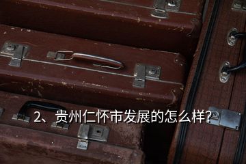 2、貴州仁懷市發(fā)展的怎么樣？