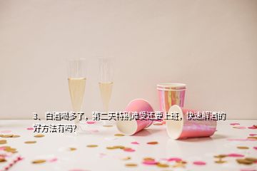 3、白酒喝多了，第二天特別難受還要上班，快速解酒的好方法有嗎？
