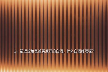 1、最近想給爸爸買點好的白酒，什么白酒好喝呢？
