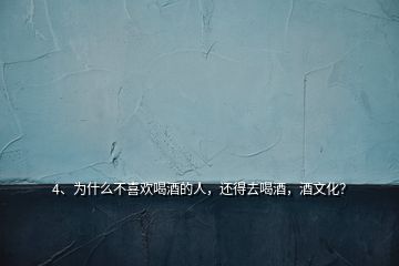 4、為什么不喜歡喝酒的人，還得去喝酒，酒文化？