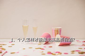1、個人怎樣才能釀出高品質(zhì)白酒？