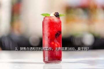 3、銷售白酒和飲料的工作，無責(zé)底薪3800，能干嗎？