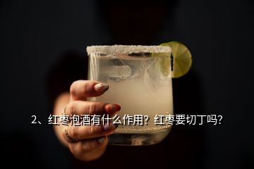 2、紅棗泡酒有什么作用？紅棗要切丁嗎？