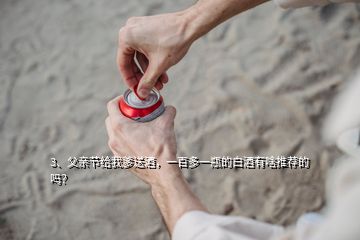 3、父親節(jié)給我爹送酒，一百多一瓶的白酒有啥推薦的嗎？