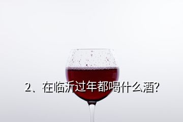 2、在臨沂過(guò)年都喝什么酒？