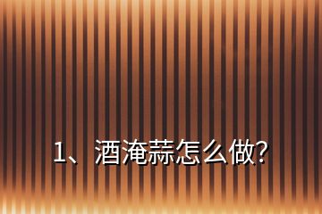 1、酒淹蒜怎么做？
