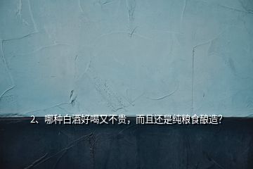 2、哪種白酒好喝又不貴，而且還是純糧食釀造？