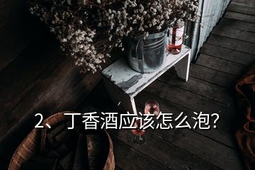 2、丁香酒應(yīng)該怎么泡？