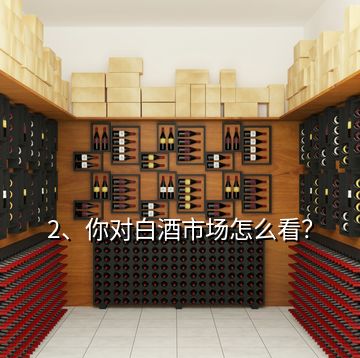 2、你對(duì)白酒市場(chǎng)怎么看？