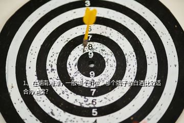 1、在湖南湘潭，一般哪個(gè)價(jià)位、哪個(gè)牌子的白酒比較適合辦酒席？
