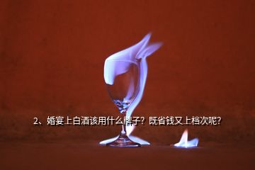 2、婚宴上白酒該用什么牌子？既省錢又上檔次呢？