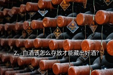 2、白酒該怎么存放才能藏出好酒？