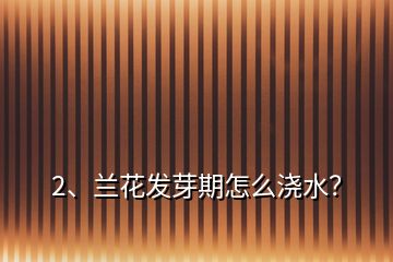 2、蘭花發(fā)芽期怎么澆水？