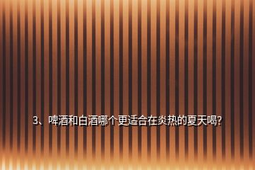 3、啤酒和白酒哪個更適合在炎熱的夏天喝？