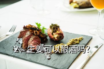 2、生姜可以釀酒嗎？