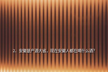 2、安徽是產酒大省，現在安徽人都在喝什么酒？