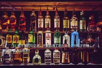 1、看不懂的勾兌酒，不是白酒了還在漲價(jià)，為啥不把糧食酒當(dāng)根蔥？