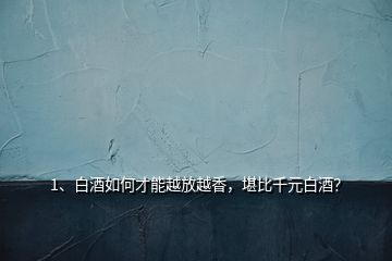 1、白酒如何才能越放越香，堪比千元白酒？
