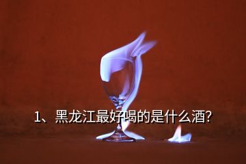 1、黑龍江最好喝的是什么酒？