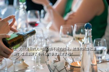 2、為什么有的人一旦心情不好的時(shí)候，就喜歡把自己灌醉？難道灌醉了不開心的事就解決了嗎？