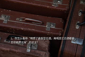 1、你怎么看待“喝慣了醬香型白酒，再喝其它白酒都會(huì)覺得索然無(wú)味”的說法？