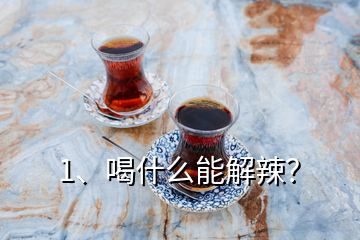1、喝什么能解辣？
