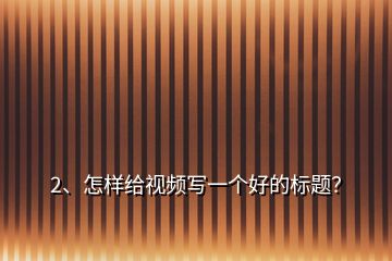 2、怎樣給視頻寫(xiě)一個(gè)好的標(biāo)題？