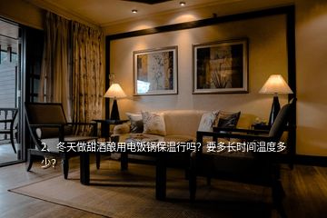 2、冬天做甜酒釀用電飯鍋保溫行嗎？要多長時間溫度多少？