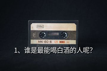 1、誰是最能喝白酒的人呢？