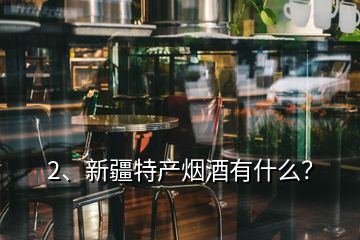 2、新疆特產(chǎn)煙酒有什么？