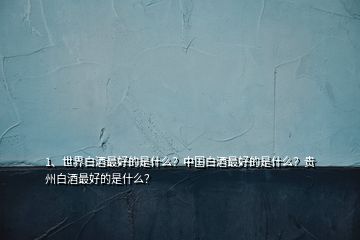 1、世界白酒最好的是什么？中國(guó)白酒最好的是什么？貴州白酒最好的是什么？