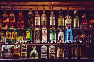 2、馬上春節(jié)了，應(yīng)酬比較多，有什么辦法能提高喝白酒的酒量嗎？