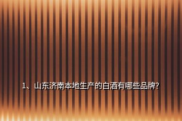 1、山東濟(jì)南本地生產(chǎn)的白酒有哪些品牌？