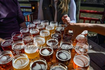 2、收藏白酒的價值大么，10000的白酒儲存5年，能漲多少錢？